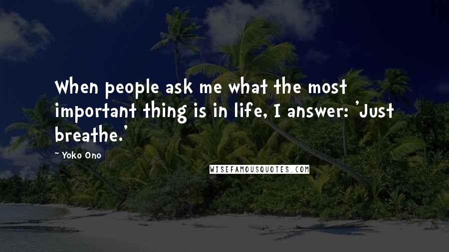 Yoko Ono Quotes: When people ask me what the most important thing is in life, I answer: 'Just breathe.'