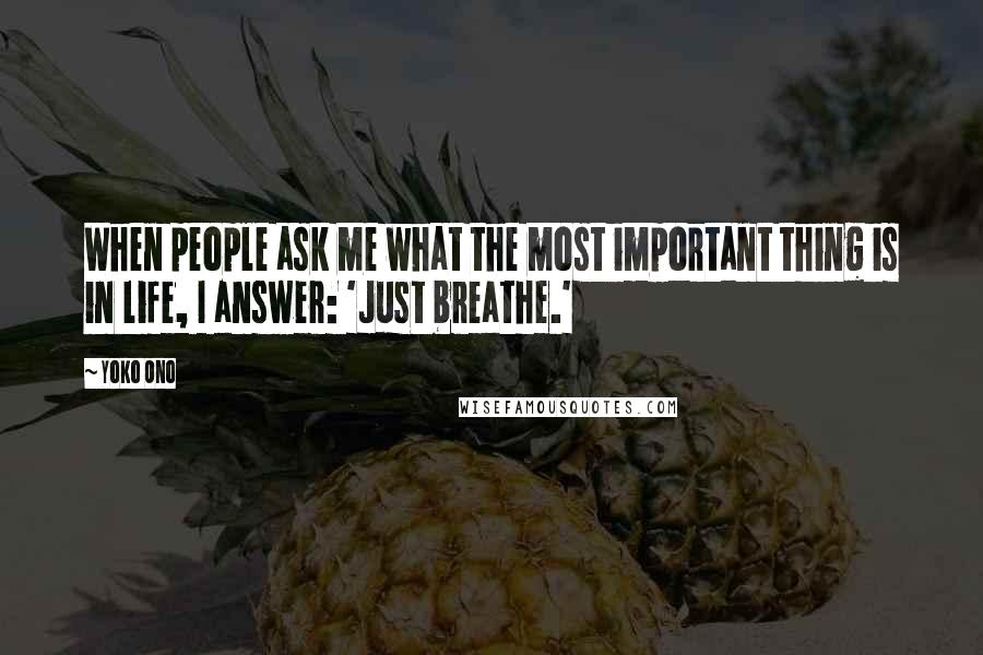 Yoko Ono Quotes: When people ask me what the most important thing is in life, I answer: 'Just breathe.'