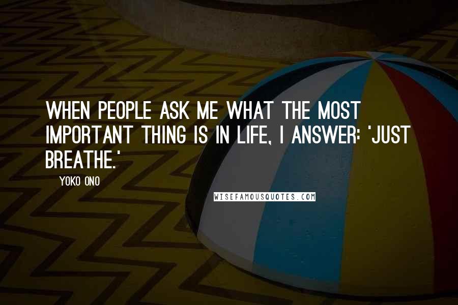 Yoko Ono Quotes: When people ask me what the most important thing is in life, I answer: 'Just breathe.'