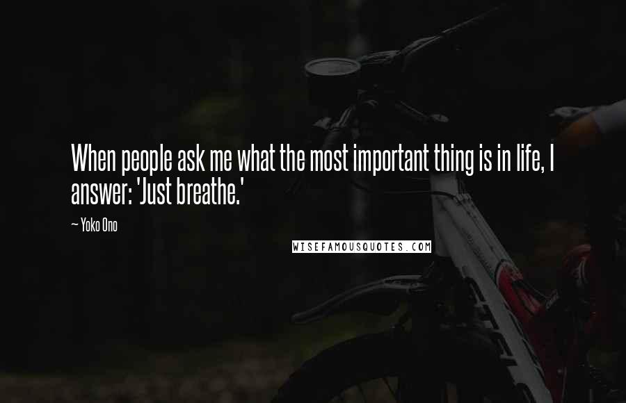 Yoko Ono Quotes: When people ask me what the most important thing is in life, I answer: 'Just breathe.'