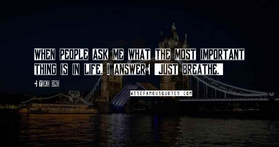 Yoko Ono Quotes: When people ask me what the most important thing is in life, I answer: 'Just breathe.'