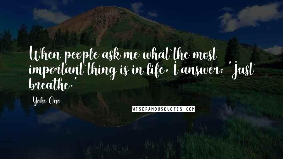 Yoko Ono Quotes: When people ask me what the most important thing is in life, I answer: 'Just breathe.'