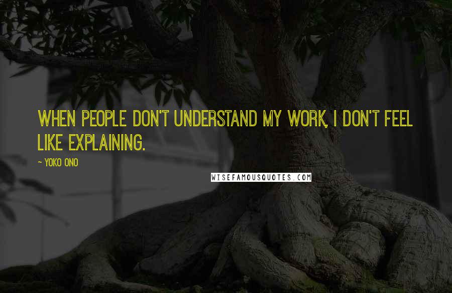 Yoko Ono Quotes: When people don't understand my work, I don't feel like explaining.