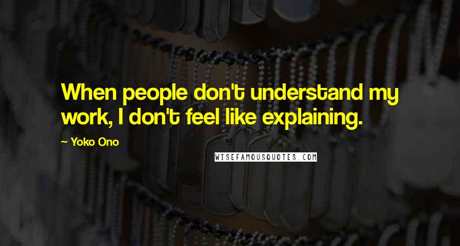 Yoko Ono Quotes: When people don't understand my work, I don't feel like explaining.