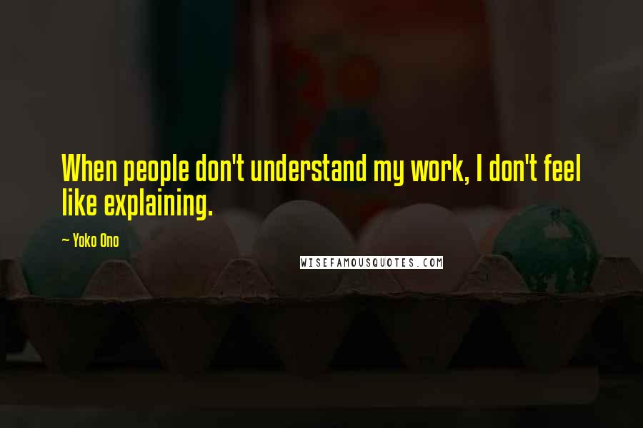 Yoko Ono Quotes: When people don't understand my work, I don't feel like explaining.