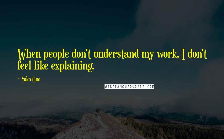 Yoko Ono Quotes: When people don't understand my work, I don't feel like explaining.