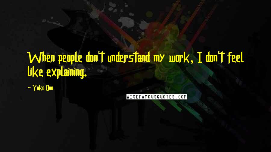 Yoko Ono Quotes: When people don't understand my work, I don't feel like explaining.