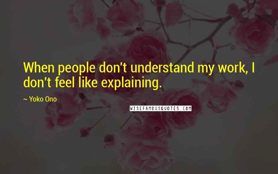 Yoko Ono Quotes: When people don't understand my work, I don't feel like explaining.