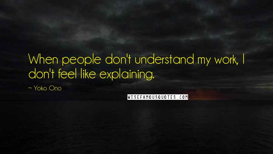 Yoko Ono Quotes: When people don't understand my work, I don't feel like explaining.