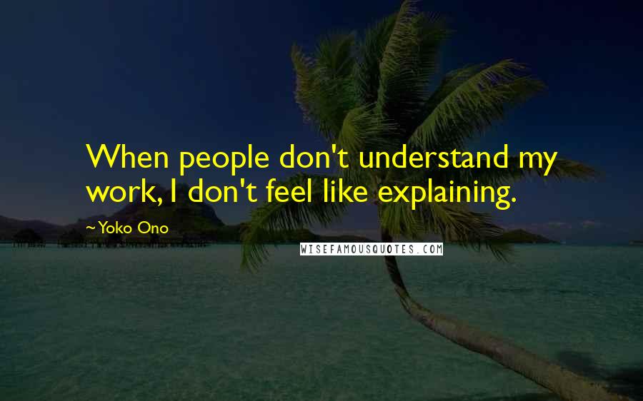 Yoko Ono Quotes: When people don't understand my work, I don't feel like explaining.