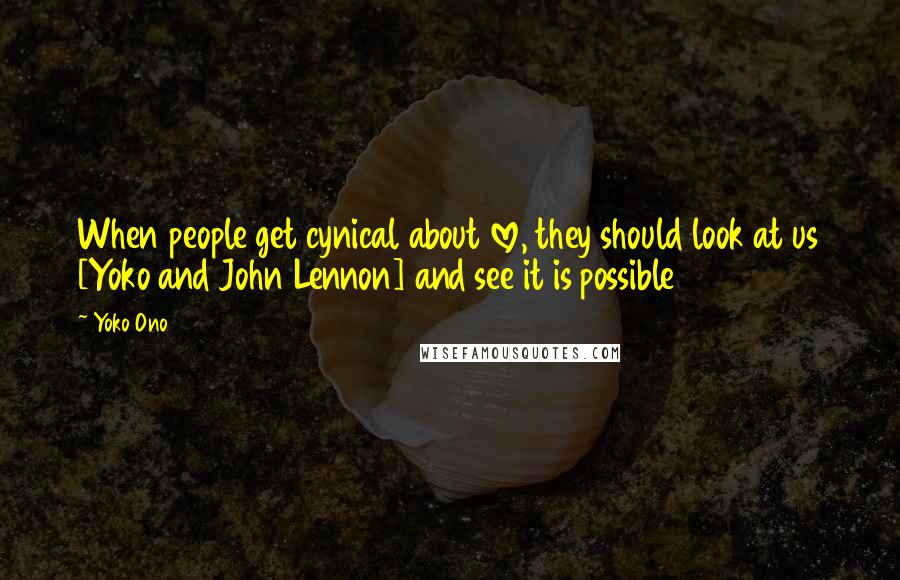 Yoko Ono Quotes: When people get cynical about love, they should look at us [Yoko and John Lennon] and see it is possible