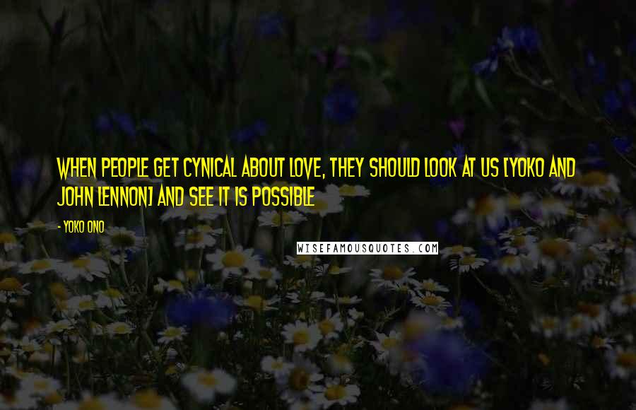 Yoko Ono Quotes: When people get cynical about love, they should look at us [Yoko and John Lennon] and see it is possible