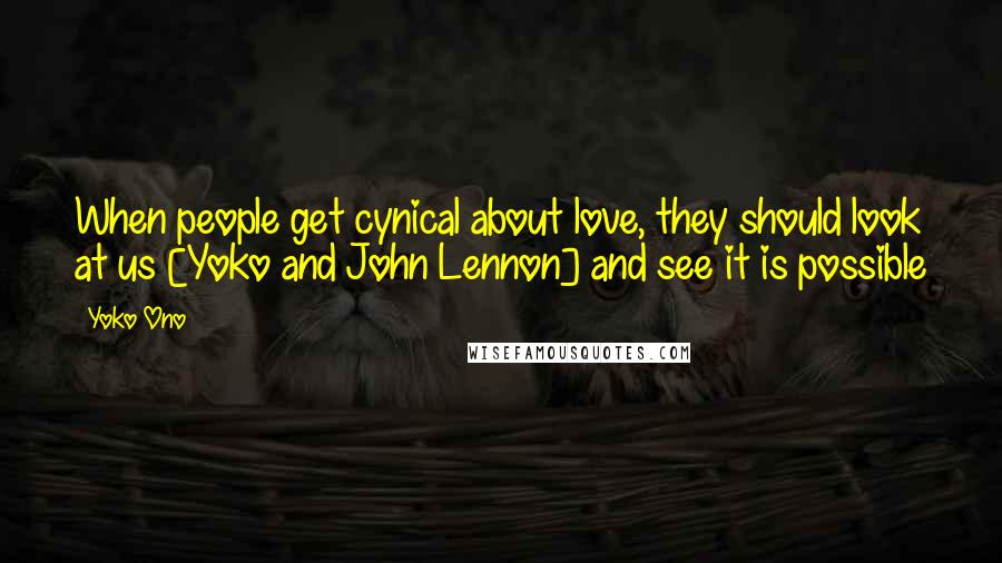 Yoko Ono Quotes: When people get cynical about love, they should look at us [Yoko and John Lennon] and see it is possible