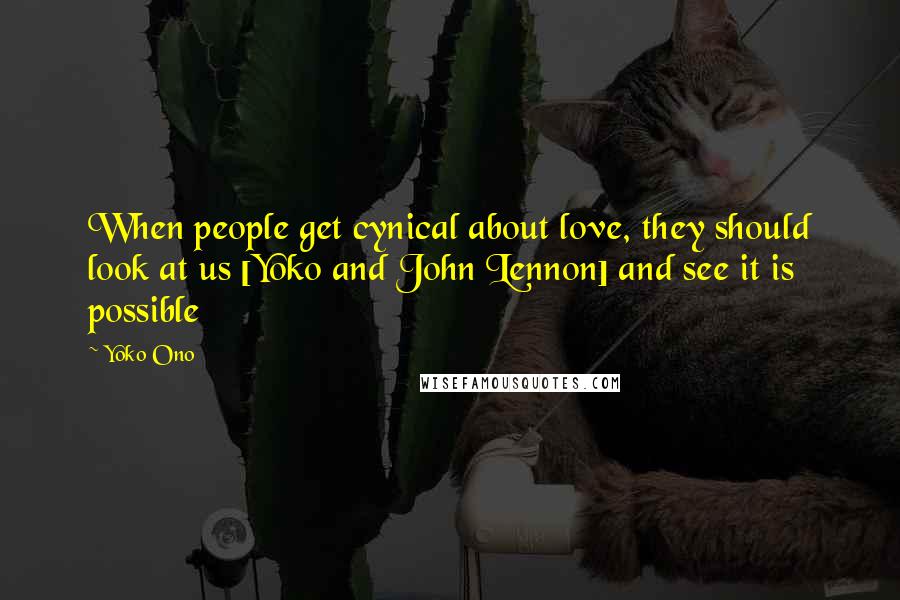 Yoko Ono Quotes: When people get cynical about love, they should look at us [Yoko and John Lennon] and see it is possible