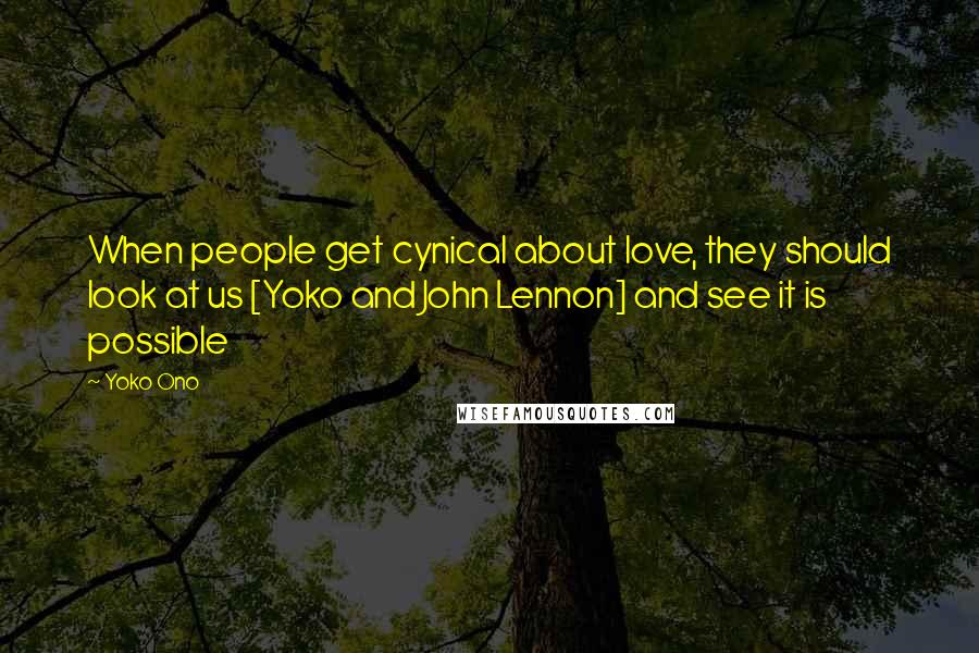 Yoko Ono Quotes: When people get cynical about love, they should look at us [Yoko and John Lennon] and see it is possible