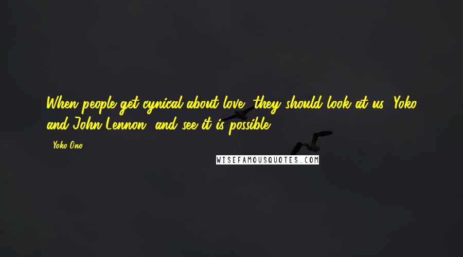 Yoko Ono Quotes: When people get cynical about love, they should look at us [Yoko and John Lennon] and see it is possible