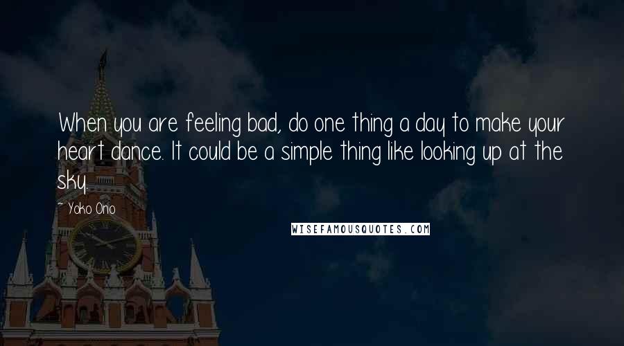 Yoko Ono Quotes: When you are feeling bad, do one thing a day to make your heart dance. It could be a simple thing like looking up at the sky.