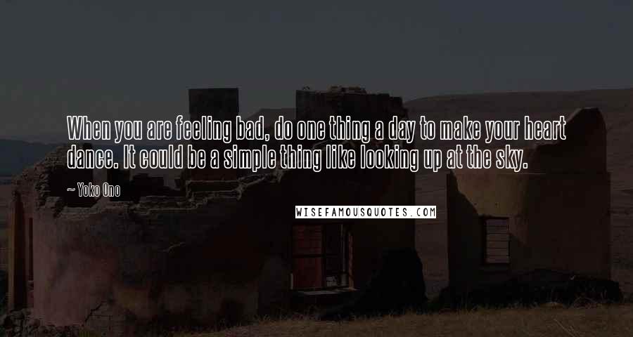 Yoko Ono Quotes: When you are feeling bad, do one thing a day to make your heart dance. It could be a simple thing like looking up at the sky.