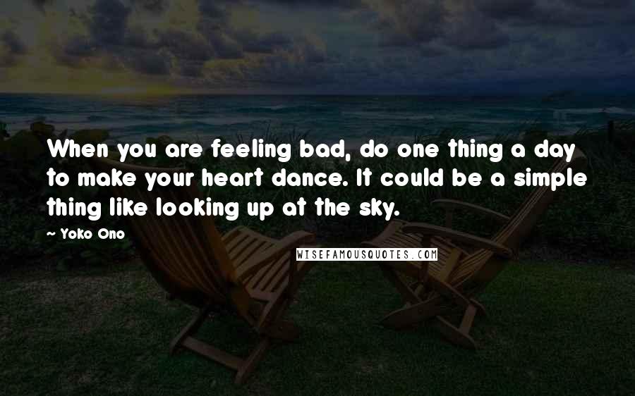 Yoko Ono Quotes: When you are feeling bad, do one thing a day to make your heart dance. It could be a simple thing like looking up at the sky.