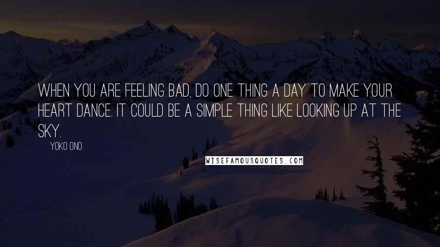 Yoko Ono Quotes: When you are feeling bad, do one thing a day to make your heart dance. It could be a simple thing like looking up at the sky.