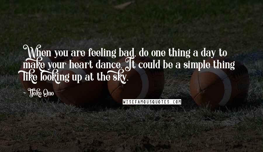 Yoko Ono Quotes: When you are feeling bad, do one thing a day to make your heart dance. It could be a simple thing like looking up at the sky.