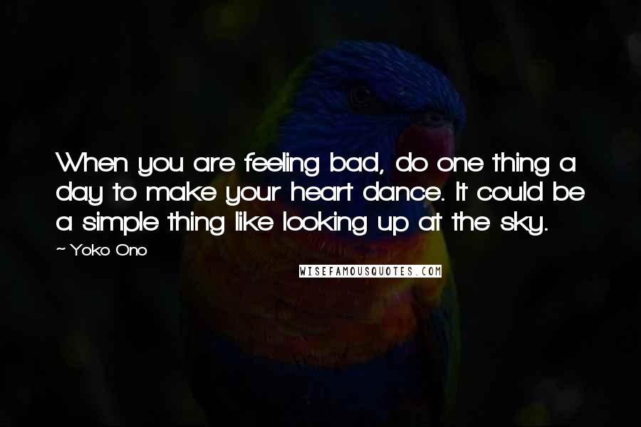 Yoko Ono Quotes: When you are feeling bad, do one thing a day to make your heart dance. It could be a simple thing like looking up at the sky.