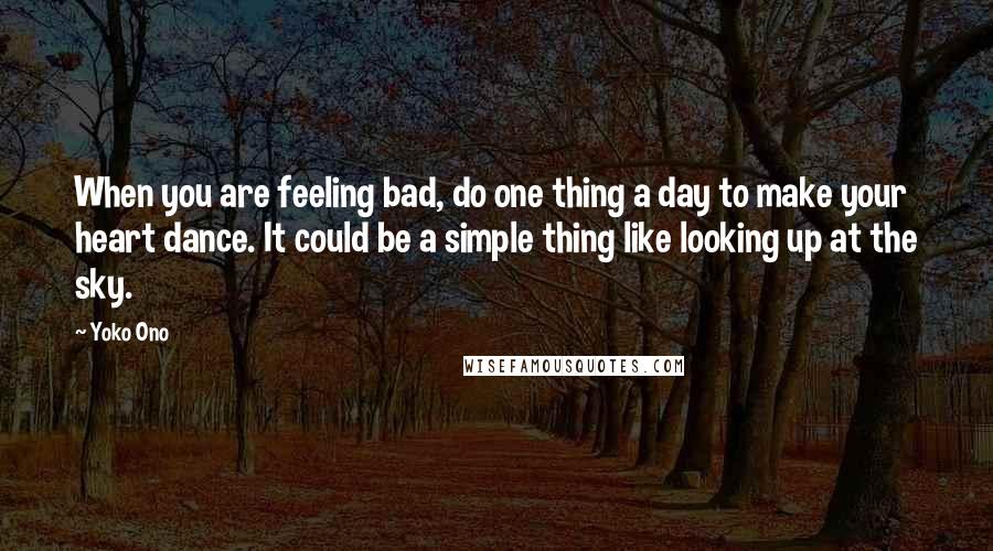 Yoko Ono Quotes: When you are feeling bad, do one thing a day to make your heart dance. It could be a simple thing like looking up at the sky.