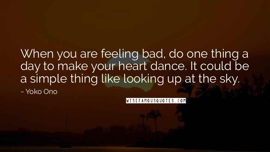 Yoko Ono Quotes: When you are feeling bad, do one thing a day to make your heart dance. It could be a simple thing like looking up at the sky.