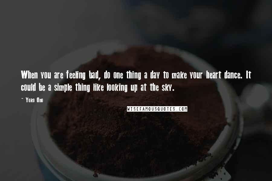 Yoko Ono Quotes: When you are feeling bad, do one thing a day to make your heart dance. It could be a simple thing like looking up at the sky.