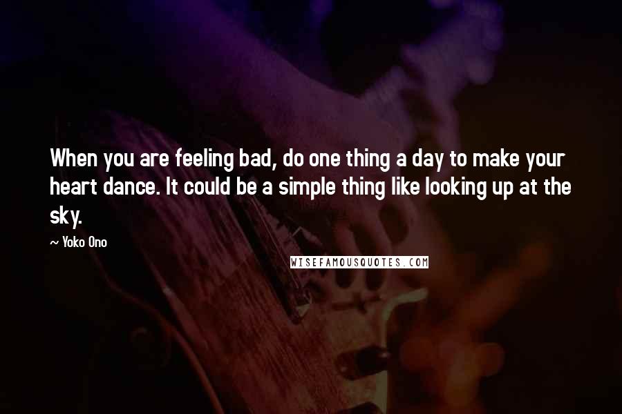 Yoko Ono Quotes: When you are feeling bad, do one thing a day to make your heart dance. It could be a simple thing like looking up at the sky.