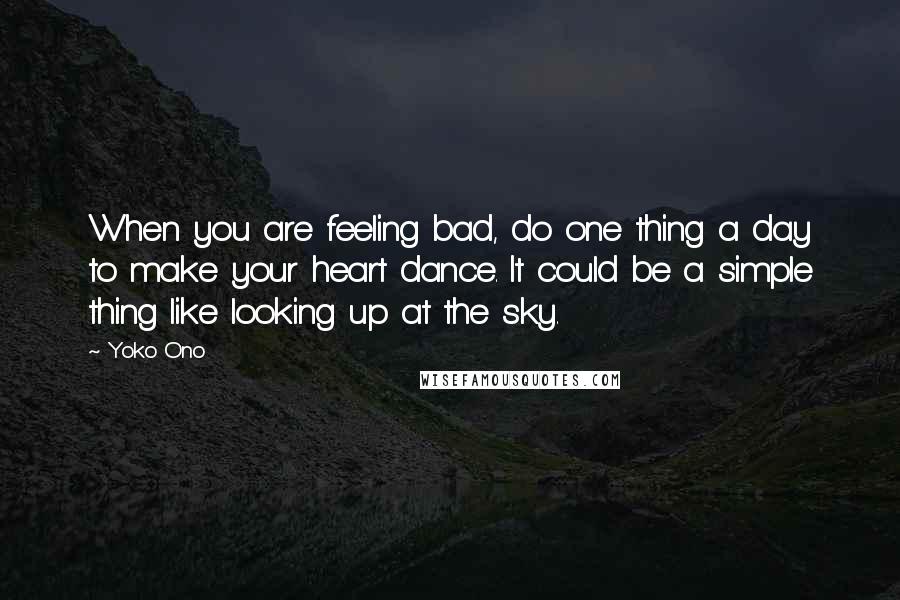 Yoko Ono Quotes: When you are feeling bad, do one thing a day to make your heart dance. It could be a simple thing like looking up at the sky.