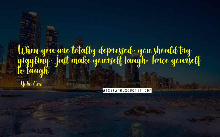 Yoko Ono Quotes: When you are totally depressed, you should try giggling. Just make yourself laugh. Force yourself to laugh.