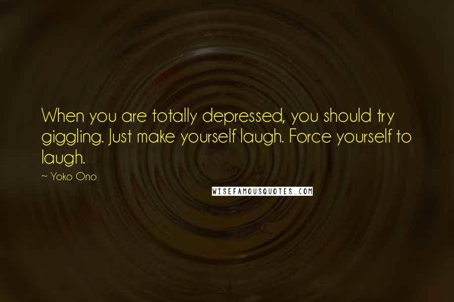 Yoko Ono Quotes: When you are totally depressed, you should try giggling. Just make yourself laugh. Force yourself to laugh.