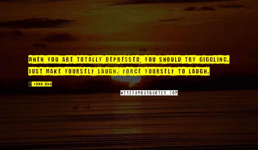 Yoko Ono Quotes: When you are totally depressed, you should try giggling. Just make yourself laugh. Force yourself to laugh.