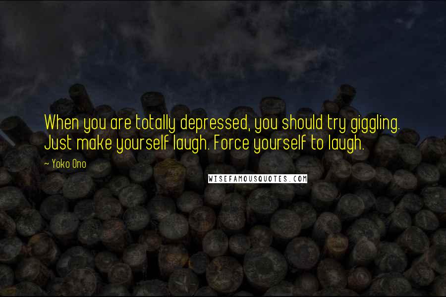 Yoko Ono Quotes: When you are totally depressed, you should try giggling. Just make yourself laugh. Force yourself to laugh.