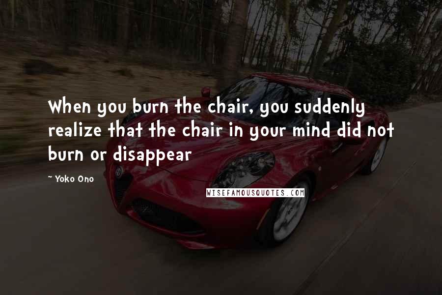 Yoko Ono Quotes: When you burn the chair, you suddenly realize that the chair in your mind did not burn or disappear