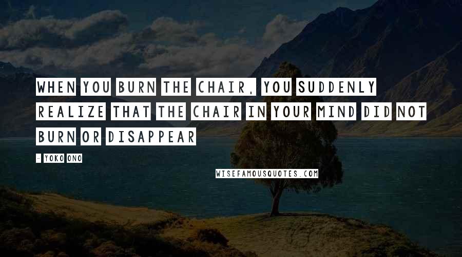 Yoko Ono Quotes: When you burn the chair, you suddenly realize that the chair in your mind did not burn or disappear