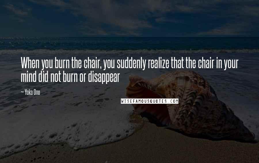 Yoko Ono Quotes: When you burn the chair, you suddenly realize that the chair in your mind did not burn or disappear