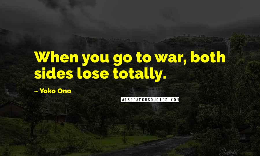 Yoko Ono Quotes: When you go to war, both sides lose totally.