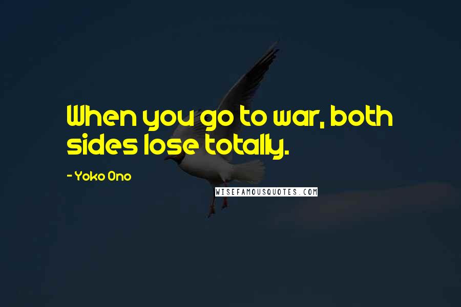 Yoko Ono Quotes: When you go to war, both sides lose totally.