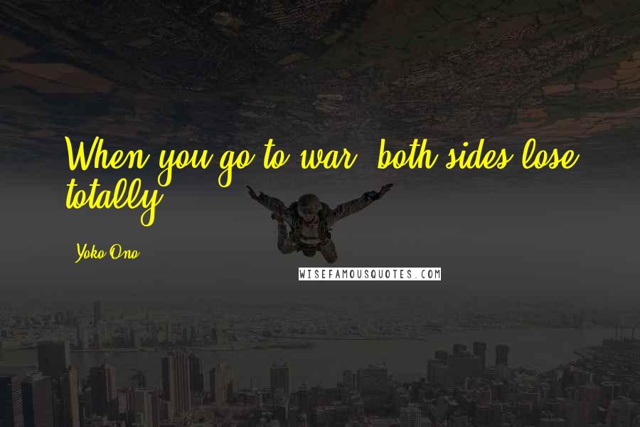 Yoko Ono Quotes: When you go to war, both sides lose totally.
