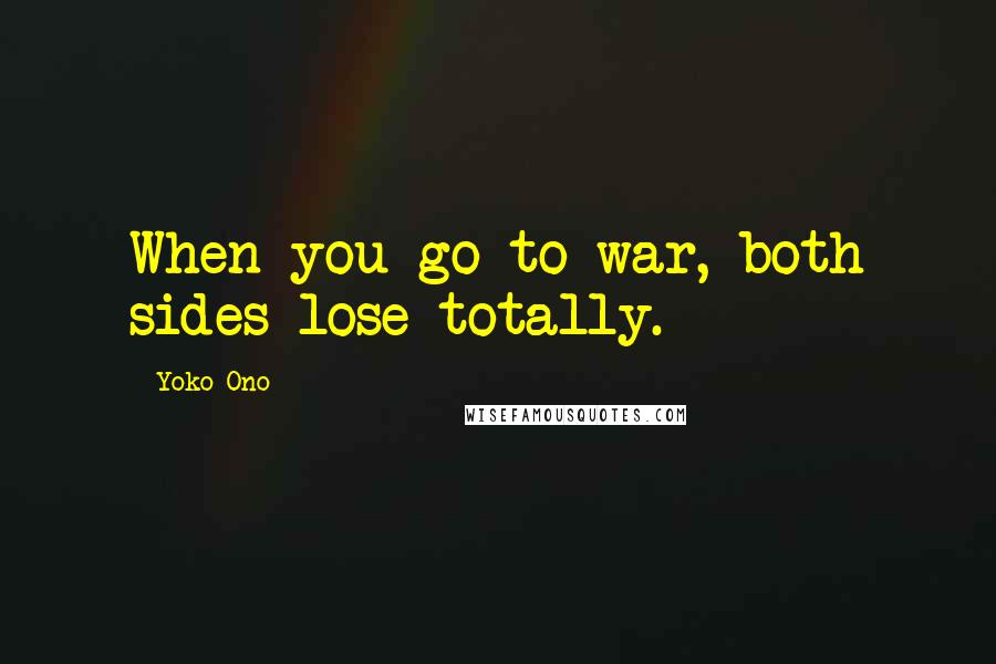 Yoko Ono Quotes: When you go to war, both sides lose totally.