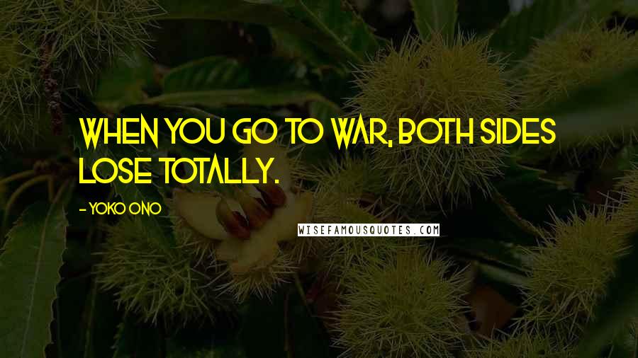 Yoko Ono Quotes: When you go to war, both sides lose totally.