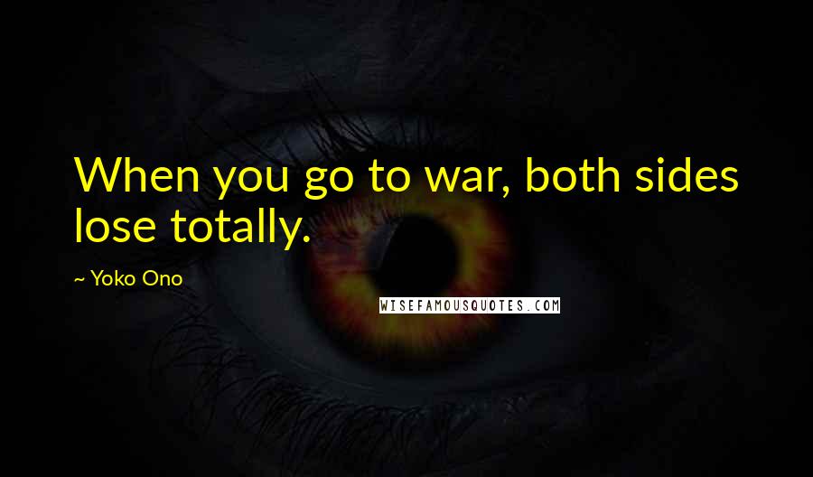 Yoko Ono Quotes: When you go to war, both sides lose totally.