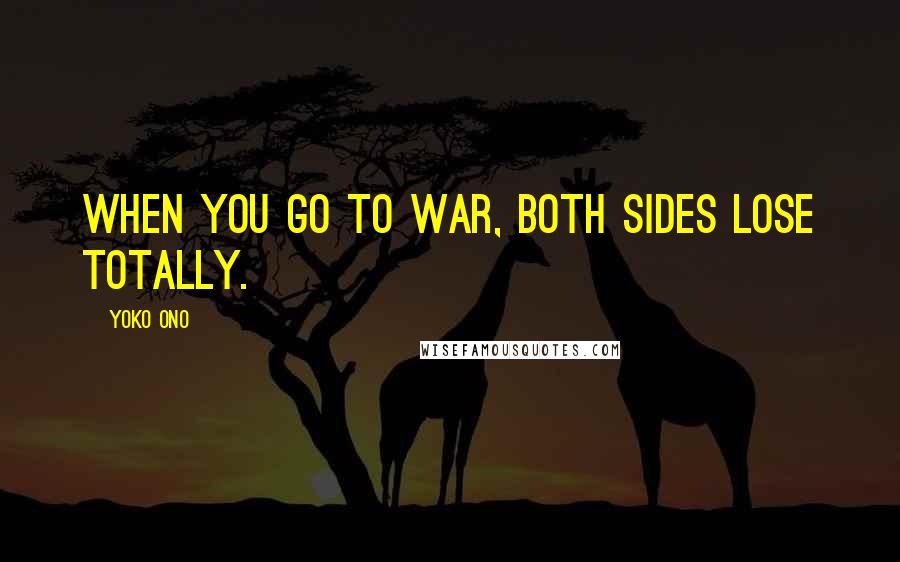 Yoko Ono Quotes: When you go to war, both sides lose totally.