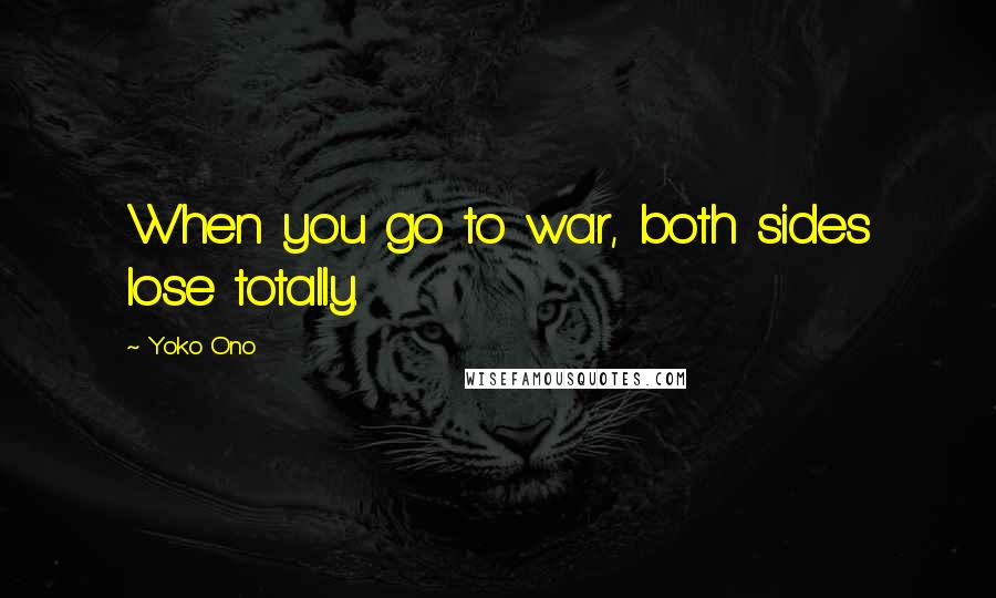 Yoko Ono Quotes: When you go to war, both sides lose totally.