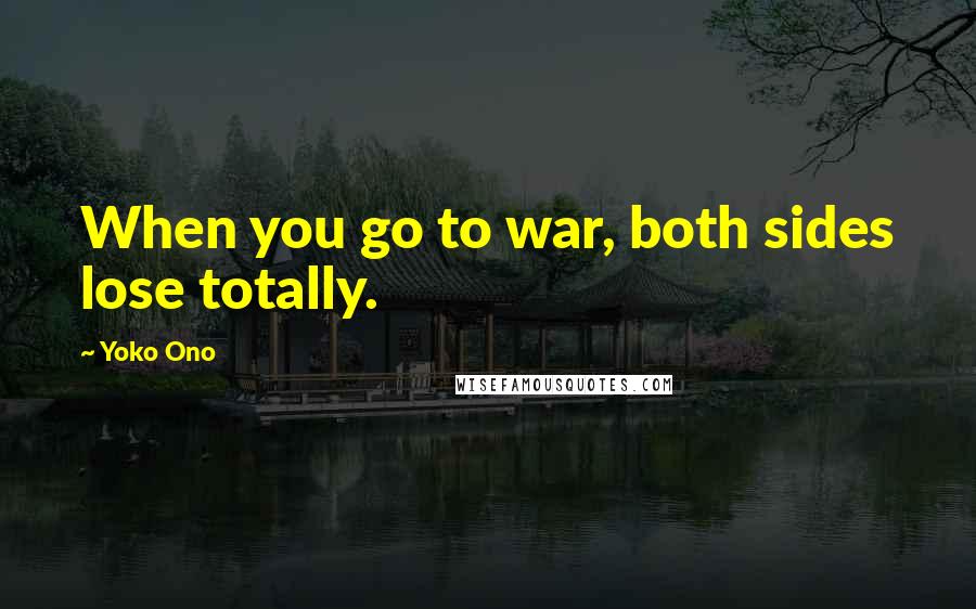 Yoko Ono Quotes: When you go to war, both sides lose totally.