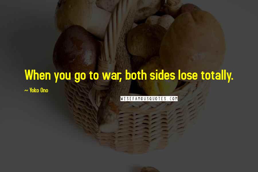 Yoko Ono Quotes: When you go to war, both sides lose totally.