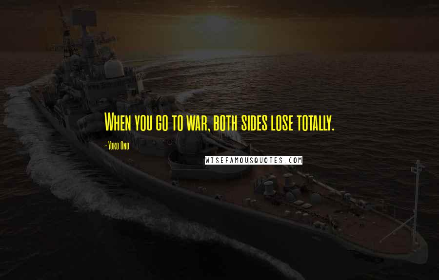 Yoko Ono Quotes: When you go to war, both sides lose totally.