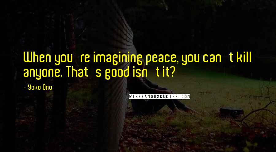 Yoko Ono Quotes: When you're imagining peace, you can't kill anyone. That's good isn't it?
